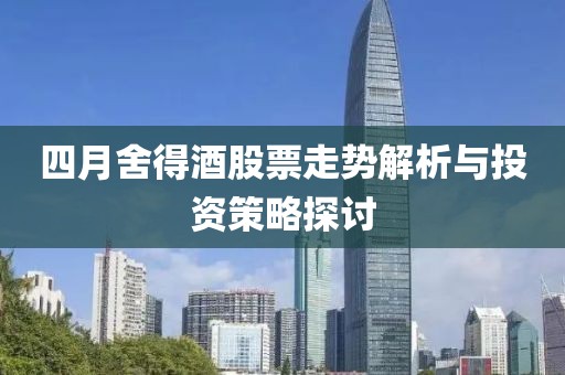 四月舍得酒股票走势解析与投资策略探讨