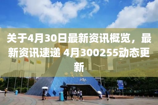 关于4月30日最新资讯概览，最新资讯速递 4月300255动态更新