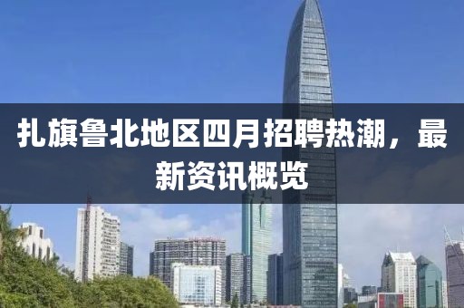 扎旗鲁北地区四月招聘热潮，最新资讯概览