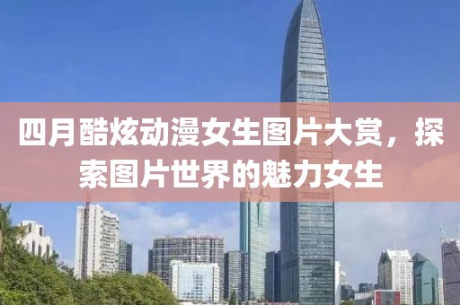 四月酷炫动漫女生图片大赏，探索图片世界的魅力女生