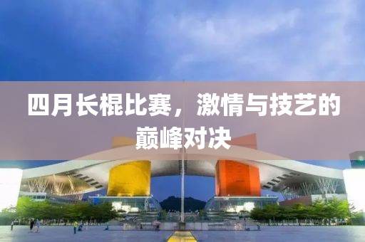 四月长棍比赛，激情与技艺的巅峰对决