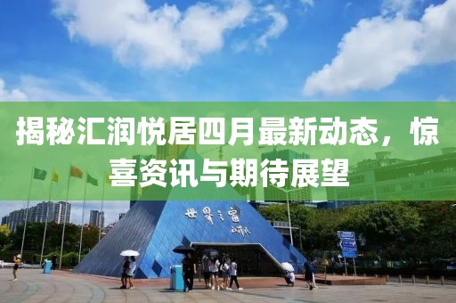 揭秘汇润悦居四月最新动态，惊喜资讯与期待展望