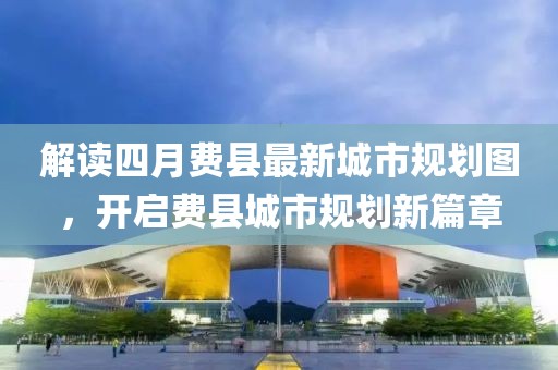 解读四月费县最新城市规划图，开启费县城市规划新篇章