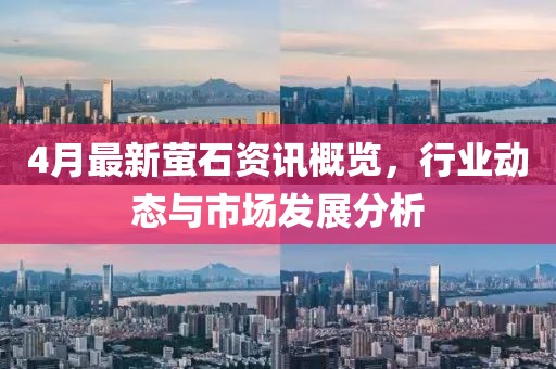 4月最新萤石资讯概览，行业动态与市场发展分析