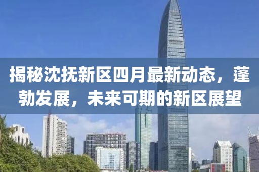 揭秘沈抚新区四月最新动态，蓬勃发展，未来可期的新区展望