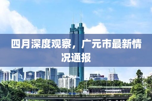 四月深度观察，广元市最新情况通报