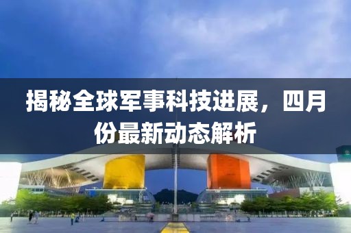 揭秘全球军事科技进展，四月份最新动态解析
