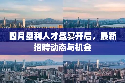 四月垦利人才盛宴开启，最新招聘动态与机会