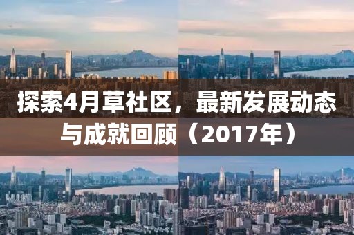 探索4月草社区，最新发展动态与成就回顾（2017年）