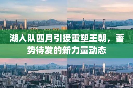 湖人队四月引援重塑王朝，蓄势待发的新力量动态