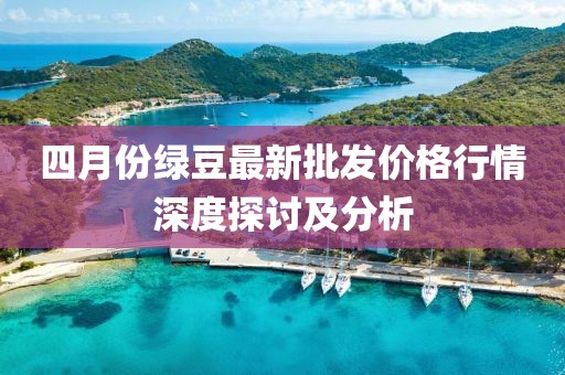 四月份绿豆最新批发价格行情深度探讨及分析
