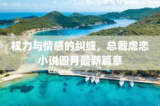 权力与情感的纠缠，总裁虐恋小说四月最新篇章