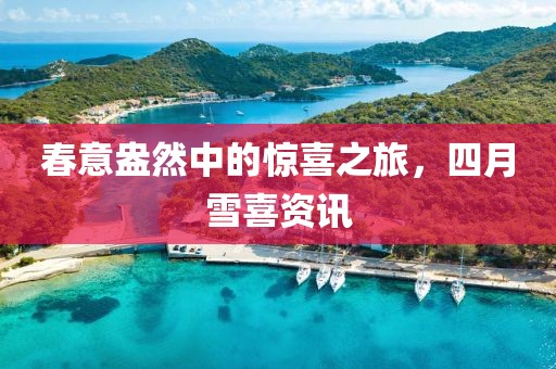 春意盎然中的惊喜之旅，四月雪喜资讯