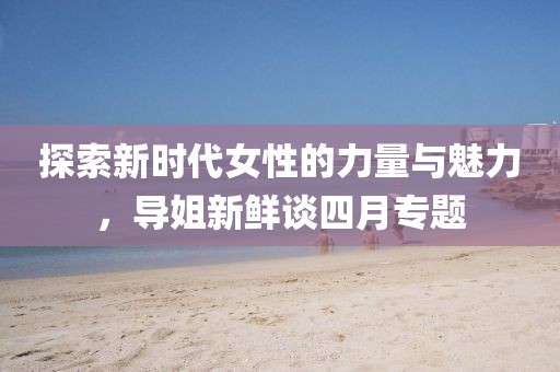 探索新时代女性的力量与魅力，导姐新鲜谈四月专题
