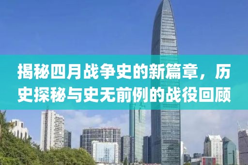 揭秘四月战争史的新篇章，历史探秘与史无前例的战役回顾