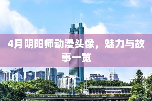 4月阴阳师动漫头像，魅力与故事一览