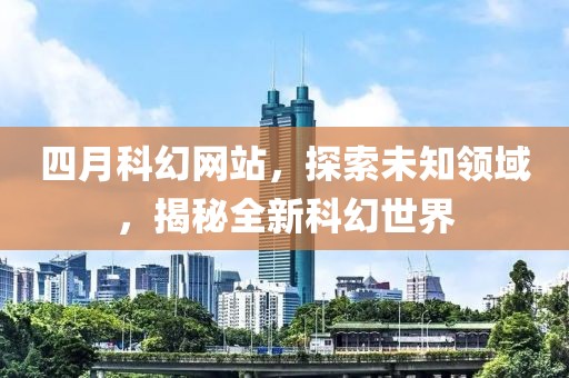 四月科幻网站，探索未知领域，揭秘全新科幻世界