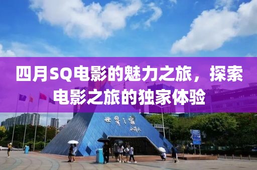 四月SQ电影的魅力之旅，探索电影之旅的独家体验