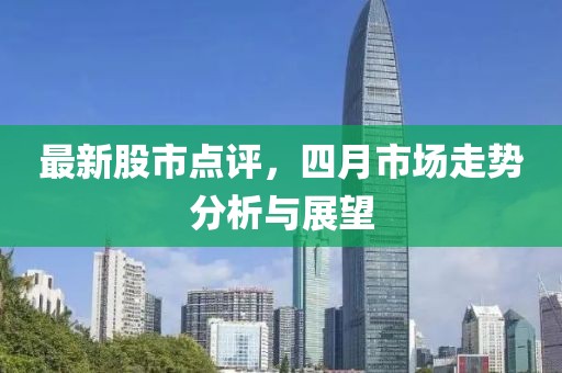 最新股市点评，四月市场走势分析与展望