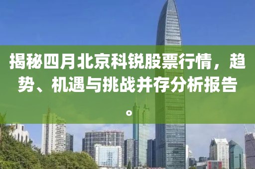 揭秘四月北京科锐股票行情，趋势、机遇与挑战并存分析报告。