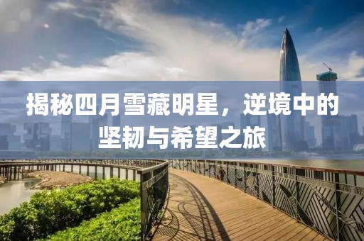揭秘四月雪藏明星，逆境中的坚韧与希望之旅