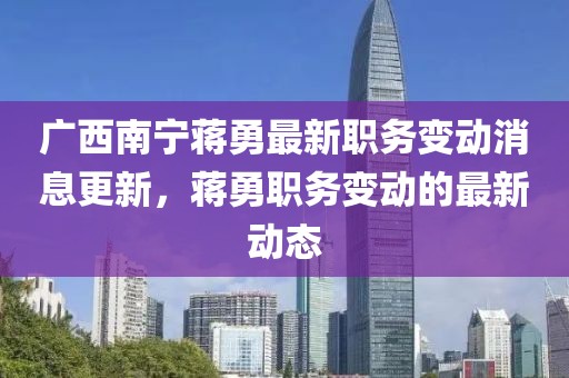 广西南宁蒋勇最新职务变动消息更新，蒋勇职务变动的最新动态