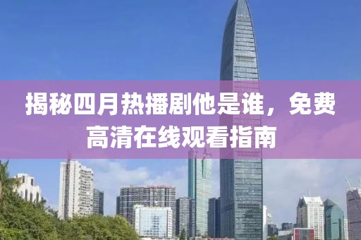 揭秘四月热播剧他是谁，免费高清在线观看指南