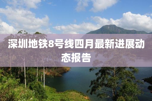 深圳地铁8号线四月最新进展动态报告
