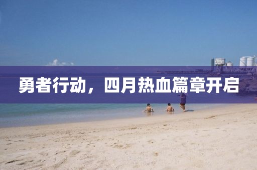 勇者行动，四月热血篇章开启