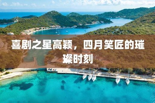 喜剧之星高颖，四月笑匠的璀璨时刻