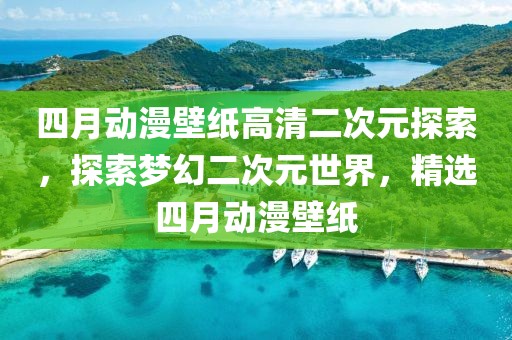 四月动漫壁纸高清二次元探索，探索梦幻二次元世界，精选四月动漫壁纸