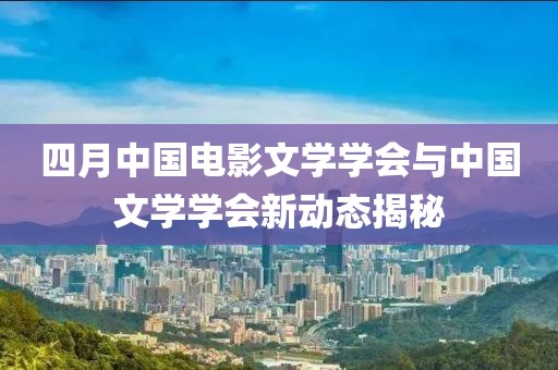 四月中国电影文学学会与中国文学学会新动态揭秘
