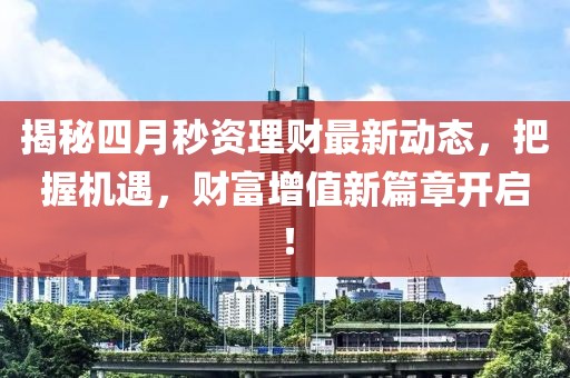揭秘四月秒资理财最新动态，把握机遇，财富增值新篇章开启！