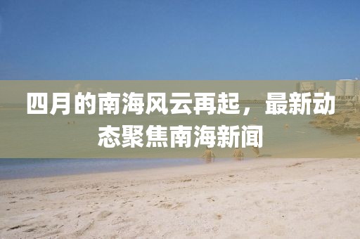 四月的南海风云再起，最新动态聚焦南海新闻