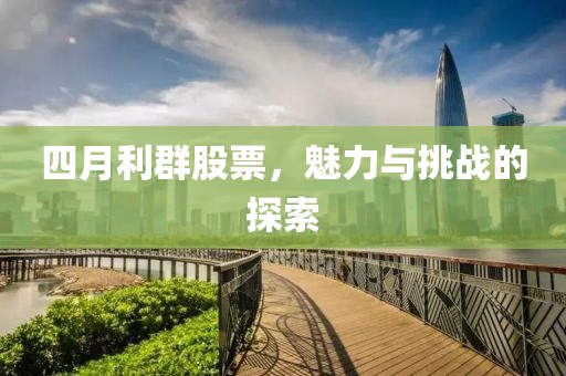 四月利群股票，魅力与挑战的探索