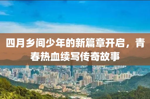 四月乡间少年的新篇章开启，青春热血续写传奇故事
