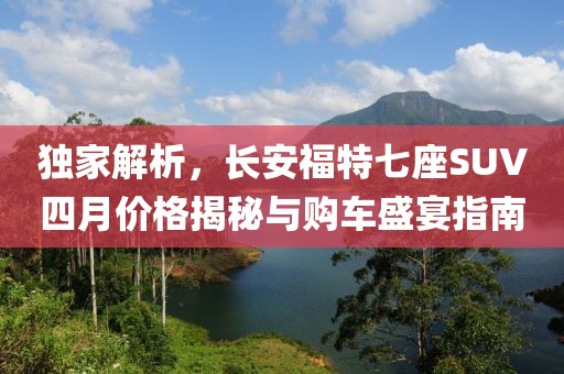 独家解析，长安福特七座SUV四月价格揭秘与购车盛宴指南