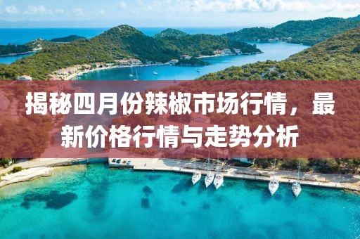 揭秘四月份辣椒市场行情，最新价格行情与走势分析