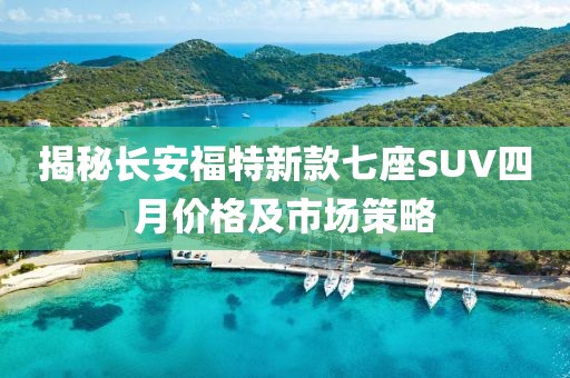揭秘长安福特新款七座SUV四月价格及市场策略