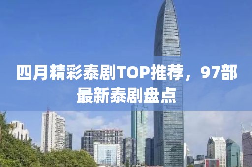 四月精彩泰剧TOP推荐，97部最新泰剧盘点