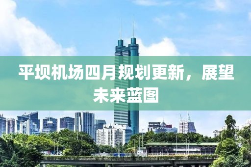 平坝机场四月规划更新，展望未来蓝图