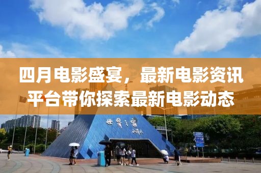 四月电影盛宴，最新电影资讯平台带你探索最新电影动态
