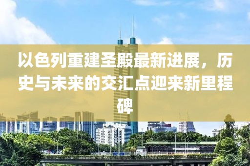以色列重建圣殿最新进展，历史与未来的交汇点迎来新里程碑