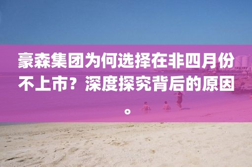 豪森集团为何选择在非四月份不上市？深度探究背后的原因。