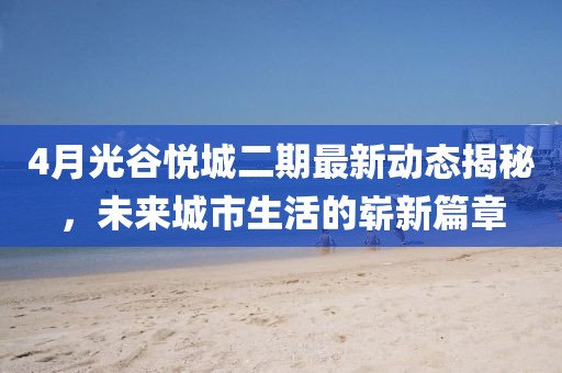 4月光谷悦城二期最新动态揭秘，未来城市生活的崭新篇章