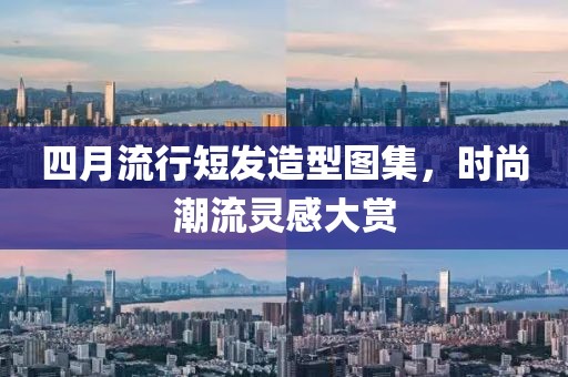 四月流行短发造型图集，时尚潮流灵感大赏