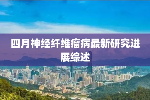 四月神经纤维瘤病最新研究进展综述