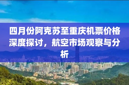 四月份阿克苏至重庆机票价格深度探讨，航空市场观察与分析