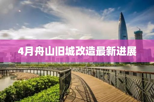 4月舟山旧城改造最新进展