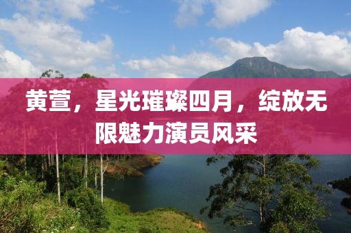 黄萱，星光璀璨四月，绽放无限魅力演员风采